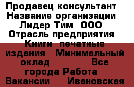 Продавец-консультант › Название организации ­ Лидер Тим, ООО › Отрасль предприятия ­ Книги, печатные издания › Минимальный оклад ­ 18 000 - Все города Работа » Вакансии   . Ивановская обл.